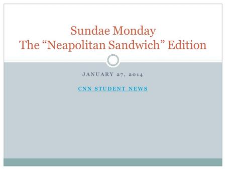 JANUARY 27, 2014 CNN STUDENT NEWS Sundae Monday The “Neapolitan Sandwich” Edition.
