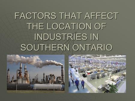FACTORS THAT AFFECT THE LOCATION OF INDUSTRIES IN SOUTHERN ONTARIO.