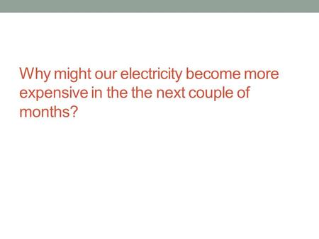 Why might our electricity become more expensive in the the next couple of months?