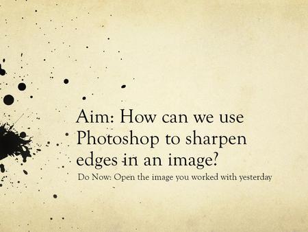 Aim: How can we use Photoshop to sharpen edges in an image? Do Now: Open the image you worked with yesterday.