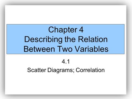 Chapter 4 Describing the Relation Between Two Variables 4.1 Scatter Diagrams; Correlation.