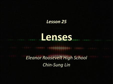 Lesson 25 Lenses Eleanor Roosevelt High School Chin-Sung Lin.