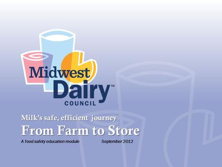 Milk’s safe, efficient journey From Farm to Store A food safety education module September 2012.