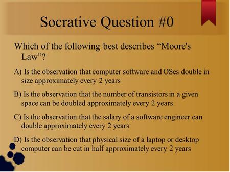 Socrative Question #0 Which of the following best describes “Moore's Law”? A) Is the observation that computer software and OSes double in size approximately.