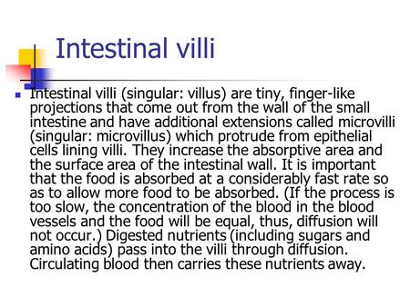 Intestinal villi Intestinal villi (singular: villus) are tiny, finger-like projections that come out from the wall of the small intestine and have additional.