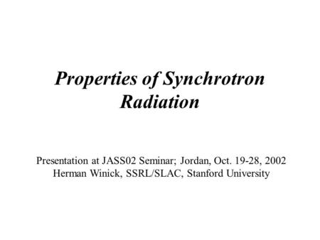 Properties of Synchrotron Radiation Presentation at JASS02 Seminar; Jordan, Oct. 19-28, 2002 Herman Winick, SSRL/SLAC, Stanford University.