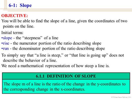 © William James Calhoun, 2001 6-1: Slope OBJECTIVE: You will be able to find the slope of a line, given the coordinates of two points on the line. Initial.