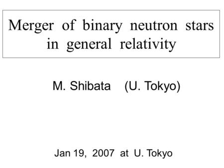 Merger of binary neutron stars in general relativity M. Shibata (U. Tokyo) Jan 19, 2007 at U. Tokyo.