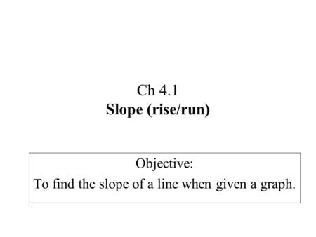 Ch 4.1 Slope (rise/run) Objective: To find the slope of a line when given a graph.