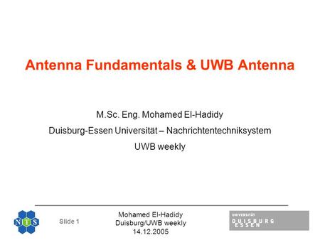 Slide 1 Mohamed El-Hadidy Duisburg/UWB weekly 14.12.2005 Antenna Fundamentals & UWB Antenna M.Sc. Eng. Mohamed El-Hadidy Duisburg-Essen Universität –