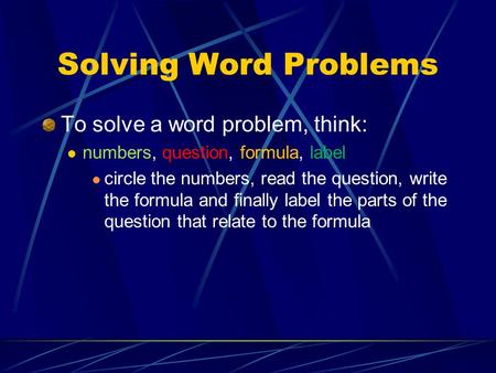 Solving Word Problems To solve a word problem, think: numbers, question, formula, label circle the numbers, read the question, write the formula and finally.