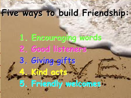 Five ways to build Friendship: 1. Encouraging words 2. Good listeners 3. Giving gifts 4. Kind acts 5. Friendly welcomes.