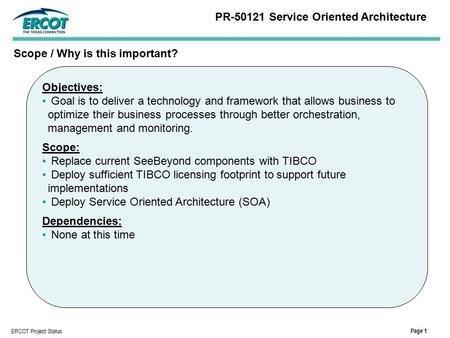 Page 1 ERCOT Project Status Objectives: Goal is to deliver a technology and framework that allows business to optimize their business processes through.
