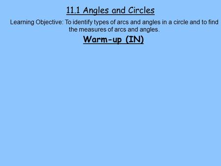 11.1 Angles and Circles Learning Objective: To identify types of arcs and angles in a circle and to find the measures of arcs and angles. Warm-up (IN)