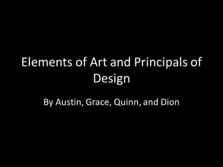 Elements of Art and Principals of Design By Austin, Grace, Quinn, and Dion.