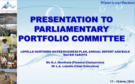 Water is our Passion LEPELLE NORTHERN WATER BUSINESS PLAN, ANNUAL REPORT AND BULK WATER TARIFFS Ms N.J. Manthata (Finance Chairperson) Mr L.A. Leballo.