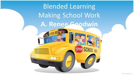 Blended Learning Making School Work A. Renee Goodwin.