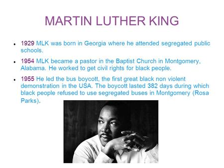 MARTIN LUTHER KING 1929 MLK was born in Georgia where he attended segregated public schools. 1954 MLK became a pastor in the Baptist Church in Montgomery,