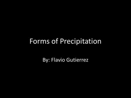 Forms of Precipitation By: Flavio Gutierrez. Precipitation Any product of condensation of atmospheric water vapour Main forms of Precipitation: – Rain.