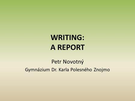 WRITING: A REPORT Petr Novotný Gymnázium Dr. Karla Polesného Znojmo.