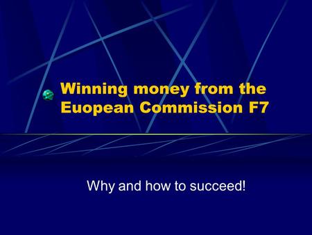 Winning money from the Euopean Commission F7 Why and how to succeed!