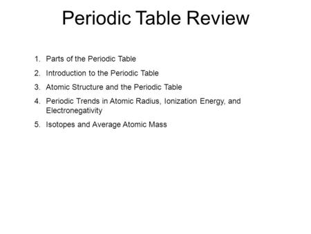 Periodic Table Review 1.Parts of the Periodic Table 2.Introduction to the Periodic Table 3.Atomic Structure and the Periodic Table 4.Periodic Trends in.