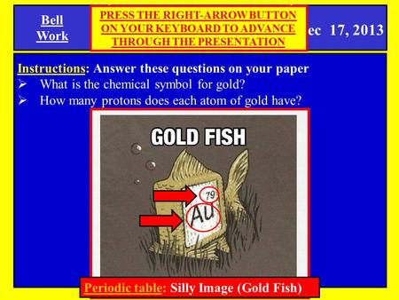 Dec 17, 2013 Bell Work SPI 0807.9.9 Periodic Table Instructions: Answer these questions on your paper  What is the chemical symbol for gold?  How many.