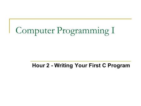 Computer Programming I Hour 2 - Writing Your First C Program.