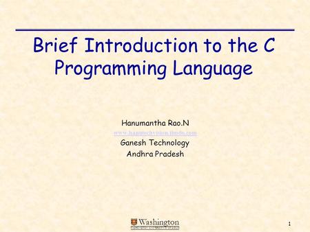1 Washington WASHINGTON UNIVERSITY IN ST LOUIS Brief Introduction to the C Programming Language Hanumantha Rao.N www.hanutechvision.jimdo.com Ganesh Technology.