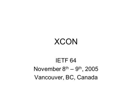 XCON IETF 64 November 8 th – 9 th, 2005 Vancouver, BC, Canada.
