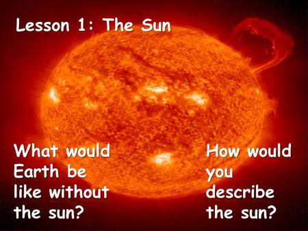 Lesson 1: The Sun What would Earth be like without the sun? How would you describe the sun?