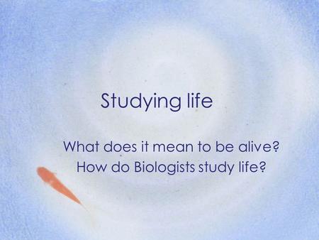 Studying life What does it mean to be alive? How do Biologists study life?
