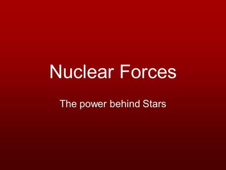 Nuclear Forces The power behind Stars. Fundamental Forces Gravity –Attractive force governed by mass Electromagnetism –Attractive or repulsive force that.