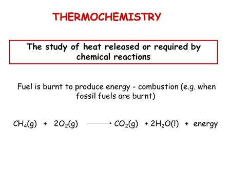 THERMOCHEMISTRY The study of heat released or required by chemical reactions Fuel is burnt to produce energy - combustion (e.g. when fossil fuels are burnt)