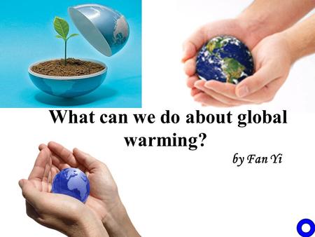 What can we do about global warming? by Fan Yi. After this class, students will be able to talk about the causes and effects of global warming realize.