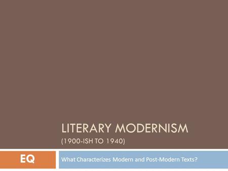 LITERARY MODERNISM (1900-ISH TO 1940) What Characterizes Modern and Post-Modern Texts? EQ.
