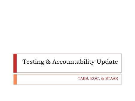 Testing & Accountability Update TAKS, EOC, & STAAR.