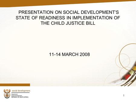 1 PRESENTATION ON SOCIAL DEVELOPMENT’S STATE OF READINESS IN IMPLEMENTATION OF THE CHILD JUSTICE BILL 11-14 MARCH 2008.