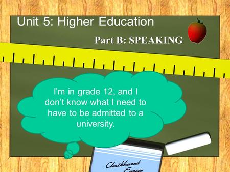 Unit 5: Higher Education Part B: SPEAKING I’m in grade 12, and I don’t know what I need to have to be admitted to a university.