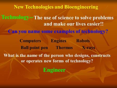 Technology-- The use of science to solve problems and make our lives easier!! New Technologies and Bioengineering Can you name some examples of technology?