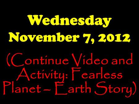 Wednesday November 7, 2012 (Continue Video and Activity: Fearless Planet – Earth Story)