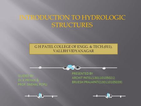 PRESENTED BY ARCHIT PATEL(130110105021) BRIJESH PRAJAPATI(130110105039) INTRODUCTION TO HYDROLOGIC STRUCTURES GUIDED BY Dr. K PRIYAN & PROF. SNEHAL POPLI.