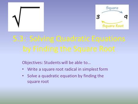 5.3: Solving Quadratic Equations by Finding the Square Root Objectives: Students will be able to… Write a square root radical in simplest form Solve a.