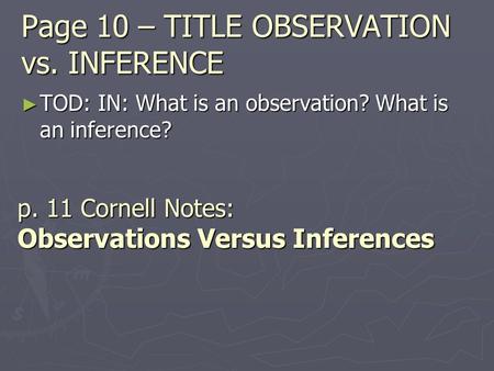 Page 10 – TITLE OBSERVATION vs. INFERENCE ► TOD: IN: What is an observation? What is an inference? p. 11 Cornell Notes: Observations Versus Inferences.
