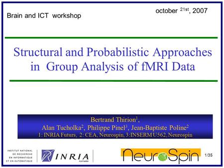 1/35 Structural and Probabilistic Approaches in Group Analysis of fMRI Data Brain and ICT workshop Bertrand Thirion 1, Alan Tucholka 2, Philippe Pinel.