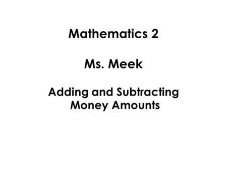 Mathematics 2 Ms. Meek Adding and Subtracting Money Amounts.