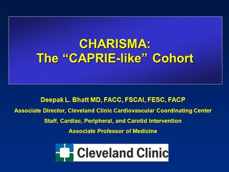 CHARISMA: The “CAPRIE-like” Cohort Deepak L. Bhatt MD, FACC, FSCAI, FESC, FACP Associate Director, Cleveland Clinic Cardiovascular Coordinating Center.