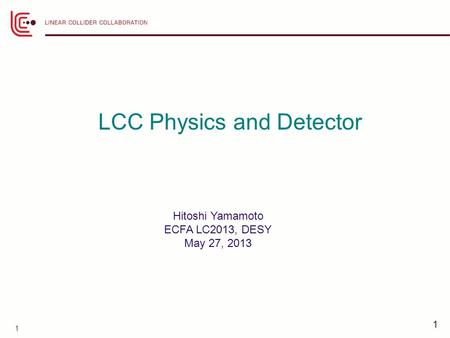 1 1 LCC Physics and Detector Hitoshi Yamamoto ECFA LC2013, DESY May 27, 2013.