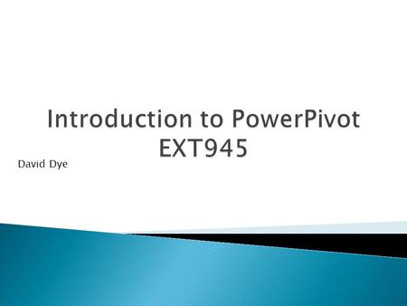 David Dye.  Introduction  Introduction to PowerPivot  Working With PowerPivot.