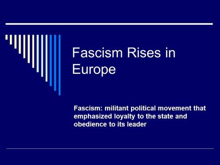 Fascism Rises in Europe Fascism: militant political movement that emphasized loyalty to the state and obedience to its leader.
